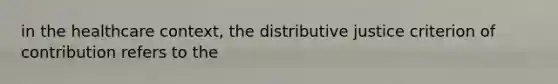 in the healthcare context, the distributive justice criterion of contribution refers to the