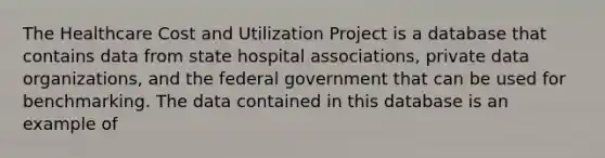 The Healthcare Cost and Utilization Project is a database that contains data from state hospital associations, private data organizations, and the federal government that can be used for benchmarking. The data contained in this database is an example of