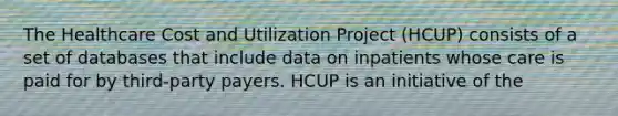 The Healthcare Cost and Utilization Project (HCUP) consists of a set of databases that include data on inpatients whose care is paid for by third-party payers. HCUP is an initiative of the