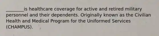 ________is healthcare coverage for active and retired military personnel and their dependents. Originally known as the Civilian Health and Medical Program for the Uniformed Services (CHAMPUS).