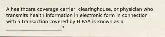 A healthcare coverage carrier, clearinghouse, or physician who transmits health information in electronic form in connection with a transaction covered by HIPAA is known as a ________________________?