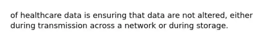 of healthcare data is ensuring that data are not altered, either during transmission across a network or during storage.