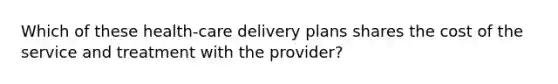 Which of these health-care delivery plans shares the cost of the service and treatment with the provider?