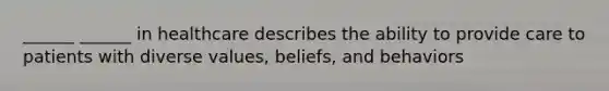 ______ ______ in healthcare describes the ability to provide care to patients with diverse values, beliefs, and behaviors