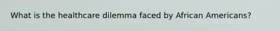 What is the healthcare dilemma faced by African Americans?