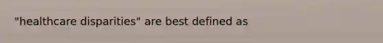 "healthcare disparities" are best defined as