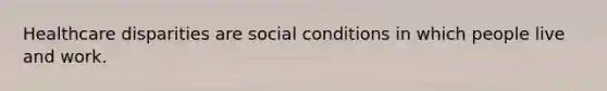 Healthcare disparities are social conditions in which people live and work.