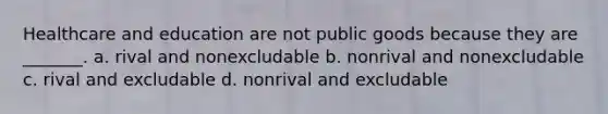 Healthcare and education are not public goods because they are​ _______. a. rival and nonexcludable b. nonrival and nonexcludable c. rival and excludable d. nonrival and excludable