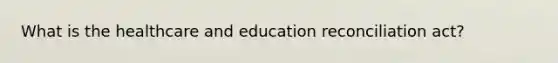 What is the healthcare and education reconciliation act?