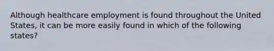 Although healthcare employment is found throughout the United States, it can be more easily found in which of the following states?