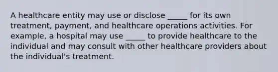 A healthcare entity may use or disclose _____ for its own treatment, payment, and healthcare operations activities. For example, a hospital may use _____ to provide healthcare to the individual and may consult with other healthcare providers about the individual's treatment.