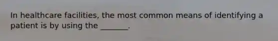 In healthcare facilities, the most common means of identifying a patient is by using the _______.