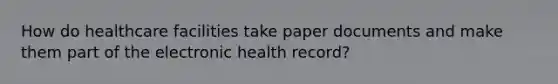 How do healthcare facilities take paper documents and make them part of the electronic health record?