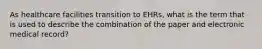 As healthcare facilities transition to EHRs, what is the term that is used to describe the combination of the paper and electronic medical record?