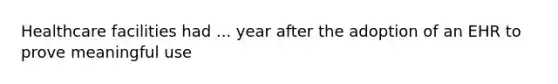 Healthcare facilities had ... year after the adoption of an EHR to prove meaningful use