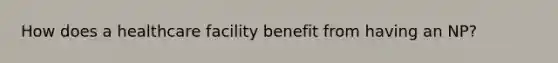 How does a healthcare facility benefit from having an NP?