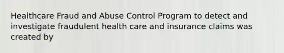 Healthcare Fraud and Abuse Control Program to detect and investigate fraudulent health care and insurance claims was created by