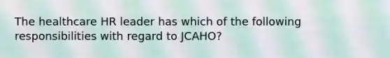 The healthcare HR leader has which of the following responsibilities with regard to JCAHO?