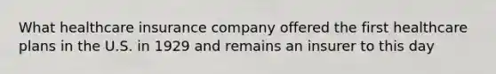 What healthcare insurance company offered the first healthcare plans in the U.S. in 1929 and remains an insurer to this day