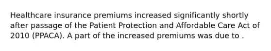 Healthcare insurance premiums increased significantly shortly after passage of the Patient Protection and Affordable Care Act of 2010 (PPACA). A part of the increased premiums was due to .