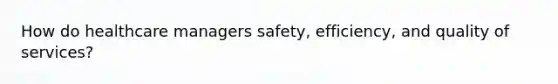 How do healthcare managers safety, efficiency, and quality of services?