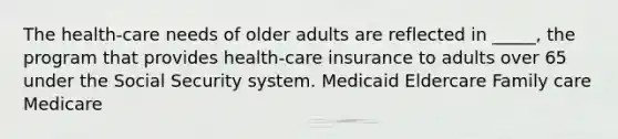 The health-care needs of older adults are reflected in _____, the program that provides health-care insurance to adults over 65 under the Social Security system. Medicaid Eldercare Family care Medicare