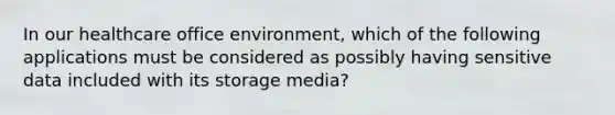 In our healthcare office environment, which of the following applications must be considered as possibly having sensitive data included with its storage media?