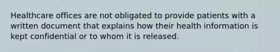 Healthcare offices are not obligated to provide patients with a written document that explains how their health information is kept confidential or to whom it is released.