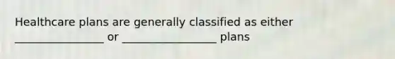 Healthcare plans are generally classified as either ________________ or _________________ plans