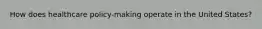 How does healthcare policy-making operate in the United States?