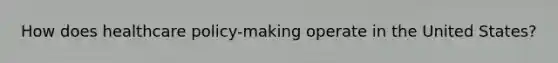 How does healthcare policy-making operate in the United States?