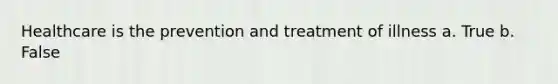 Healthcare is the prevention and treatment of illness a. True b. False