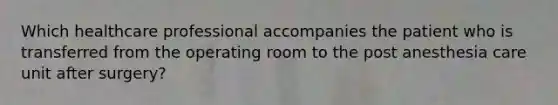 Which healthcare professional accompanies the patient who is transferred from the operating room to the post anesthesia care unit after surgery?