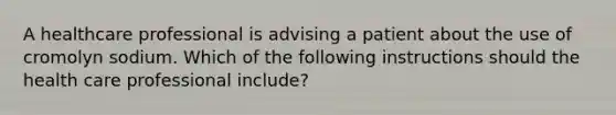 A healthcare professional is advising a patient about the use of cromolyn sodium. Which of the following instructions should the health care professional include?