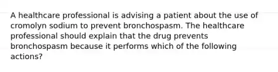 A healthcare professional is advising a patient about the use of cromolyn sodium to prevent bronchospasm. The healthcare professional should explain that the drug prevents bronchospasm because it performs which of the following actions?