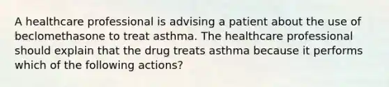 A healthcare professional is advising a patient about the use of beclomethasone to treat asthma. The healthcare professional should explain that the drug treats asthma because it performs which of the following actions?