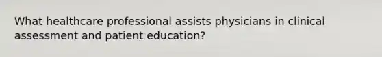 What healthcare professional assists physicians in clinical assessment and patient education?