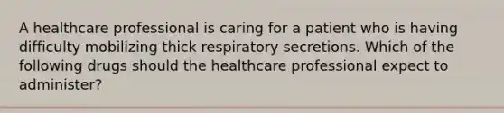 A healthcare professional is caring for a patient who is having difficulty mobilizing thick respiratory secretions. Which of the following drugs should the healthcare professional expect to administer?