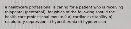 a healthcare professional is caring for a patient who is receiving thiopental (pentothal). for which of the following should the health care professional monitor? a) cardiac excitability b) respiratory depression c) hyperthermia d) hypotension