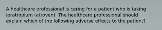 A healthcare professional is caring for a patient who is taking ipratropium (atroven). The healthcare professional should explain which of the following adverse effects to the patient?