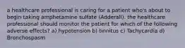 a healthcare professional is caring for a patient who's about to begin taking amphetamine sulfate (Adderall). the healthcare professional should monitor the patient for which of the following adverse effects? a) hypotension b) tinnitus c) Tachycardia d) Bronchospasm