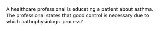 A healthcare professional is educating a patient about asthma. The professional states that good control is necessary due to which pathophysiologic process?