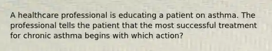 A healthcare professional is educating a patient on asthma. The professional tells the patient that the most successful treatment for chronic asthma begins with which action?