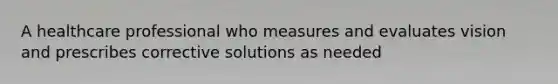 A healthcare professional who measures and evaluates vision and prescribes corrective solutions as needed