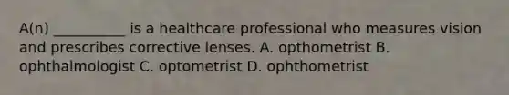 A(n) __________ is a healthcare professional who measures vision and prescribes corrective lenses. A. opthometrist B. ophthalmologist C. optometrist D. ophthometrist