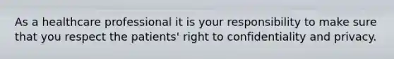 As a healthcare professional it is your responsibility to make sure that you respect the patients' right to confidentiality and privacy.