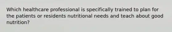 Which healthcare professional is specifically trained to plan for the patients or residents nutritional needs and teach about good nutrition?