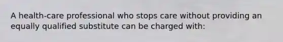 A health-care professional who stops care without providing an equally qualified substitute can be charged with:
