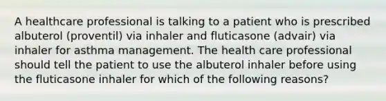 A healthcare professional is talking to a patient who is prescribed albuterol (proventil) via inhaler and fluticasone (advair) via inhaler for asthma management. The health care professional should tell the patient to use the albuterol inhaler before using the fluticasone inhaler for which of the following reasons?