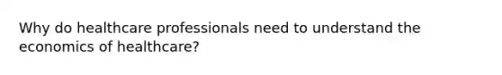 Why do healthcare professionals need to understand the economics of healthcare?